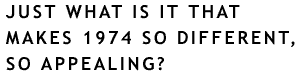 JUST WHAT IS IT THAT MAKES 1974 SO DIFFERENT, SO APPEALING?